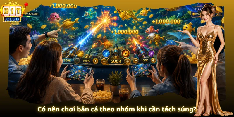Có nên chơi bắn cá theo nhóm khi cần tách súng?