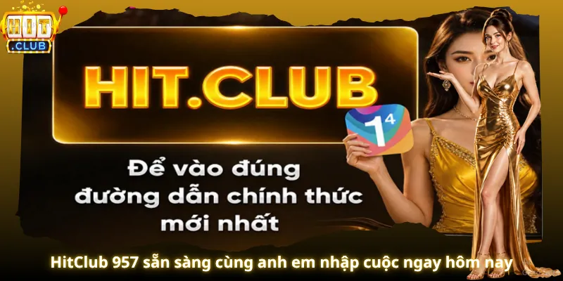 HitClub 957 sẵn sàng cùng anh em nhập cuộc ngay hôm nay