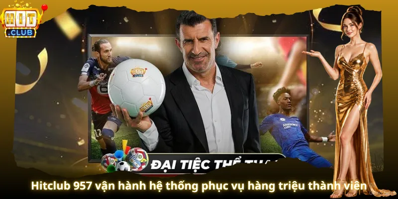 Hitclub 957 vận hành hệ thống phục vụ hàng triệu thành viên