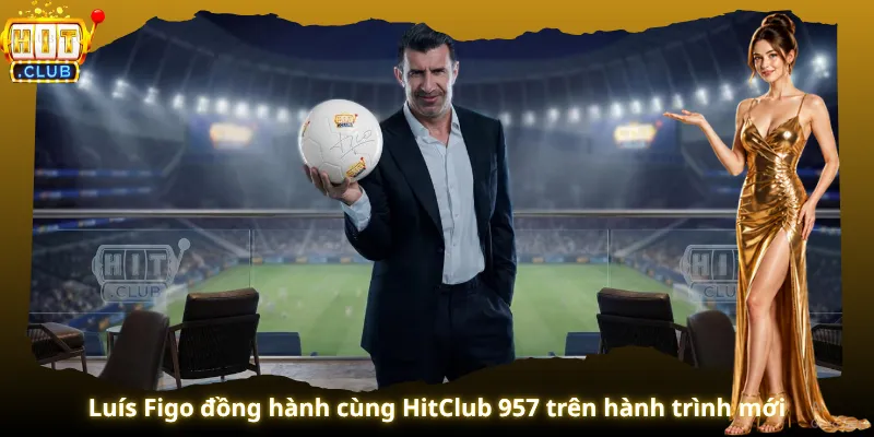 Luís Figo đồng hành cùng HitClub 957 trên hành trình mới