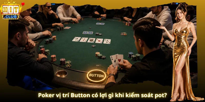 Poker vị trí Button có lợi gì khi kiểm soát pot?