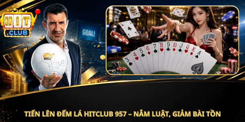 Tiến Lên Đếm Lá Hitclub 957 – Nắm Luật, Giảm Bài Tồn